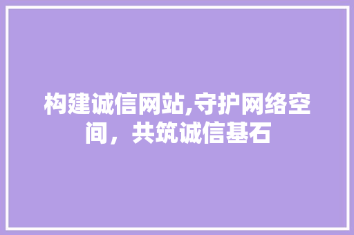 构建诚信网站,守护网络空间，共筑诚信基石