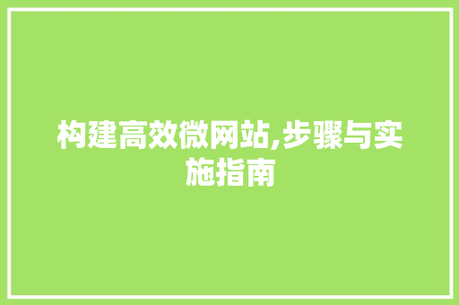构建高效微网站,步骤与实施指南 构建高效微网站,步骤与实施指南 网站建设公司