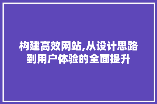 构建高效网站,从设计思路到用户体验的全面提升 构建高效网站,从设计思路到用户体验的全面提升 搜狗SEO