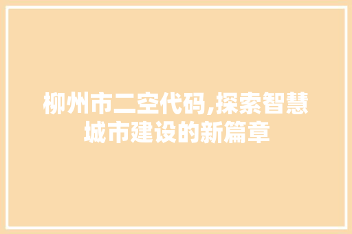 柳州市二空代码,探索智慧城市建设的新篇章 柳州市二空代码,探索智慧城市建设的新篇章 网站建设公司