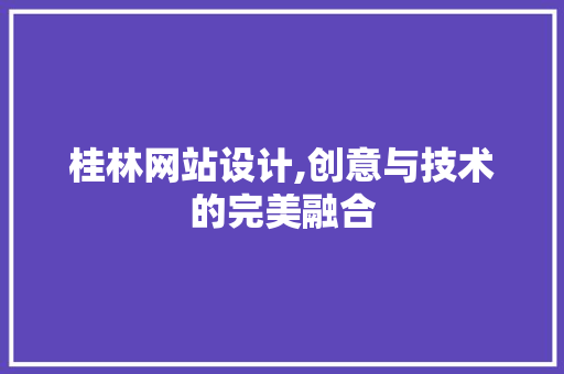 桂林网站设计,创意与技术的完美融合 桂林网站设计,创意与技术的完美融合 网站建设公司