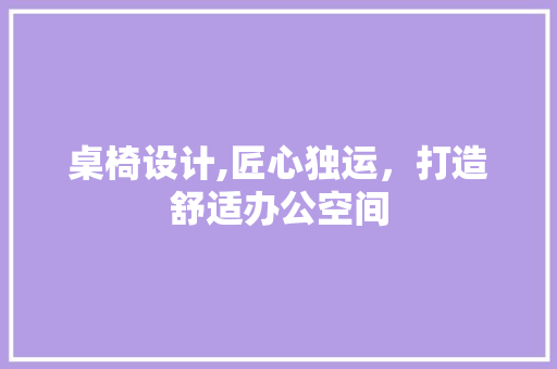 桌椅设计,匠心独运，打造舒适办公空间 桌椅设计,匠心独运，打造舒适办公空间 网站建设公司