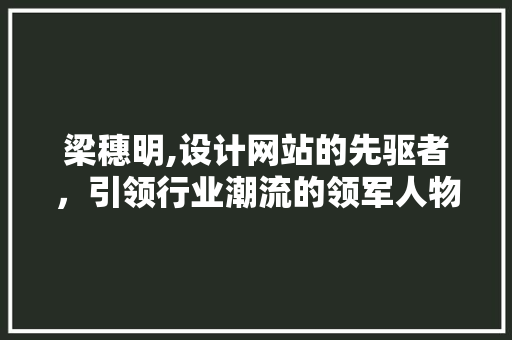 梁穗明,设计网站的先驱者，引领行业潮流的领军人物 梁穗明,设计网站的先驱者，引领行业潮流的领军人物 网站建设公司