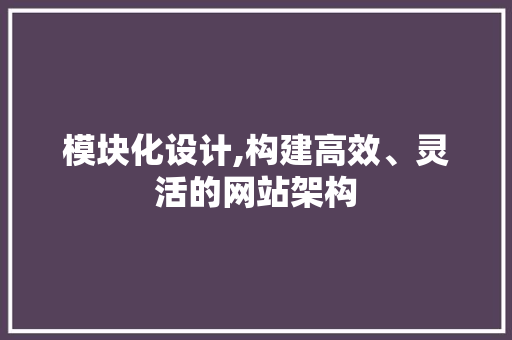 模块化设计,构建高效、灵活的网站架构 模块化设计,构建高效、灵活的网站架构 网站建设公司