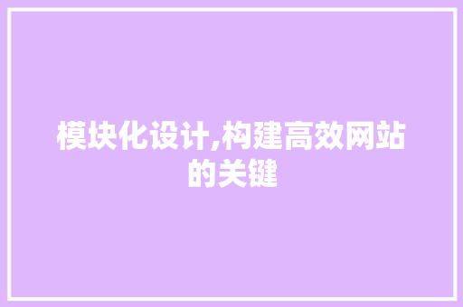 模块化设计,构建高效网站的关键 模块化设计,构建高效网站的关键 必应SEO