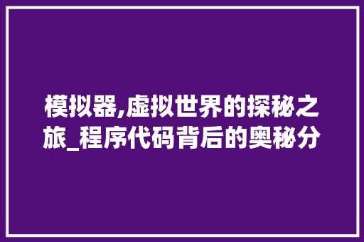 模拟器,虚拟世界的探秘之旅_程序代码背后的奥秘分析 模拟器,虚拟世界的探秘之旅_程序代码背后的奥秘分析 搜狗SEO
