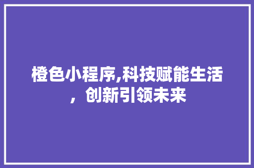 橙色小程序,科技赋能生活，创新引领未来 橙色小程序,科技赋能生活，创新引领未来 百度SEO