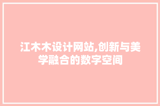 江木木设计网站,创新与美学融合的数字空间 江木木设计网站,创新与美学融合的数字空间 SEO关键词