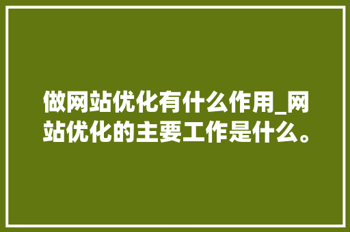 做网站优化有什么作用_网站优化的主要工作是什么。 做网站优化有什么作用_网站优化的主要工作是什么。 SEO关键词