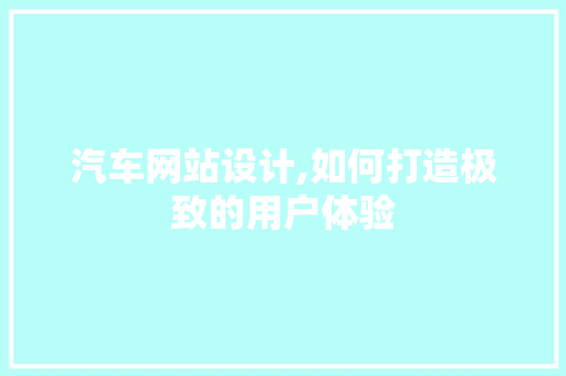 汽车网站设计,如何打造极致的用户体验 汽车网站设计,如何打造极致的用户体验 网站建设公司