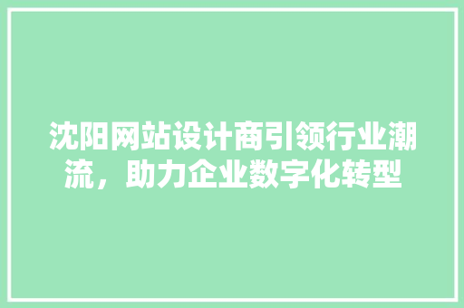 沈阳网站设计商引领行业潮流，助力企业数字化转型 沈阳网站设计商引领行业潮流，助力企业数字化转型 必应SEO