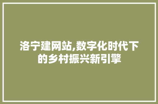 洛宁建网站,数字化时代下的乡村振兴新引擎 洛宁建网站,数字化时代下的乡村振兴新引擎 神马SEO