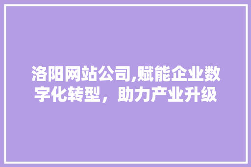 洛阳网站公司,赋能企业数字化转型，助力产业升级 洛阳网站公司,赋能企业数字化转型，助力产业升级 网站建设公司