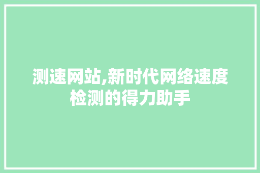 测速网站,新时代网络速度检测的得力助手 测速网站,新时代网络速度检测的得力助手 SEO关键词