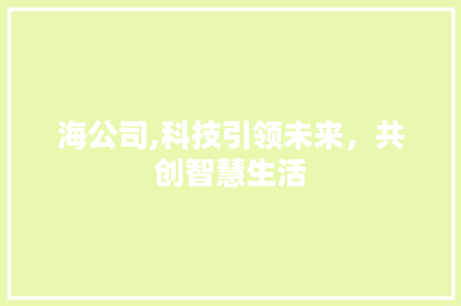 海公司,科技引领未来，共创智慧生活 海公司,科技引领未来，共创智慧生活 SEO关键词