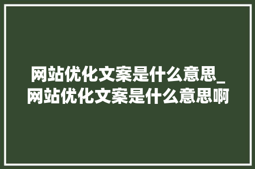 网站优化文案是什么意思_网站优化文案是什么意思啊。 网站优化文案是什么意思_网站优化文案是什么意思啊。 网站建设公司