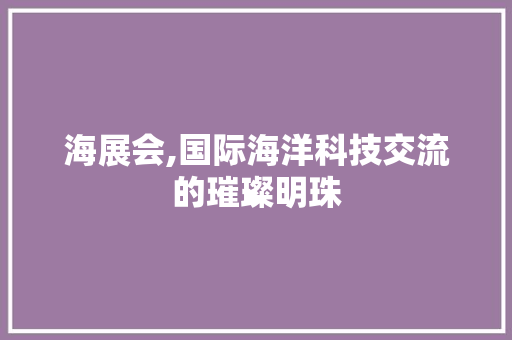 海展会,国际海洋科技交流的璀璨明珠 海展会,国际海洋科技交流的璀璨明珠 搜狗SEO