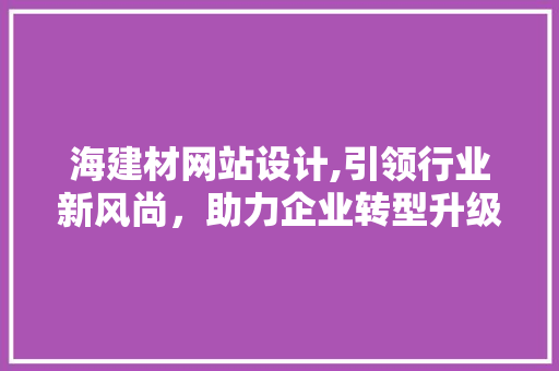 海建材网站设计,引领行业新风尚，助力企业转型升级 海建材网站设计,引领行业新风尚，助力企业转型升级 百度SEO