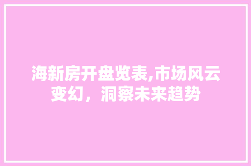海新房开盘览表,市场风云变幻，洞察未来趋势 海新房开盘览表,市场风云变幻，洞察未来趋势 搜狗SEO