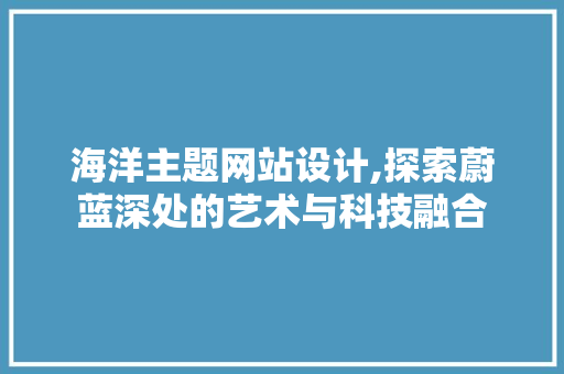 海洋主题网站设计,探索蔚蓝深处的艺术与科技融合 百度SEO 海洋主题网站设计,探索蔚蓝深处的艺术与科技融合 海洋主题网站设计,探索蔚蓝深处的艺术与科技融合 百度SEO