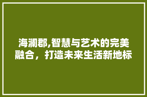 海澜郡,智慧与艺术的完美融合，打造未来生活新地标