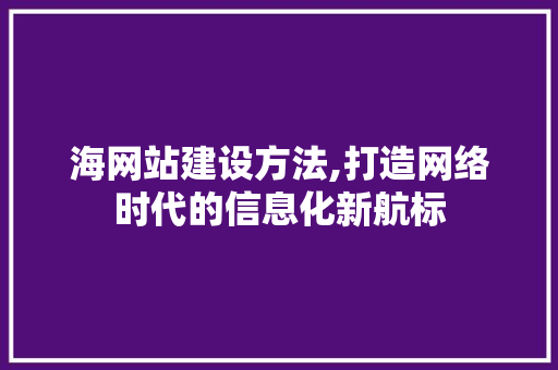 海网站建设方法,打造网络时代的信息化新航标 SEO关键词 海网站建设方法,打造网络时代的信息化新航标 海网站建设方法,打造网络时代的信息化新航标 SEO关键词