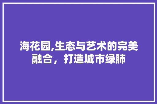 海花园,生态与艺术的完美融合，打造城市绿肺 海花园,生态与艺术的完美融合，打造城市绿肺 神马SEO