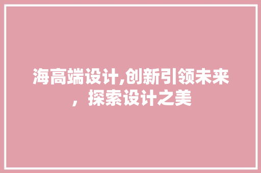海高端设计,创新引领未来，探索设计之美 海高端设计,创新引领未来，探索设计之美 搜狗SEO