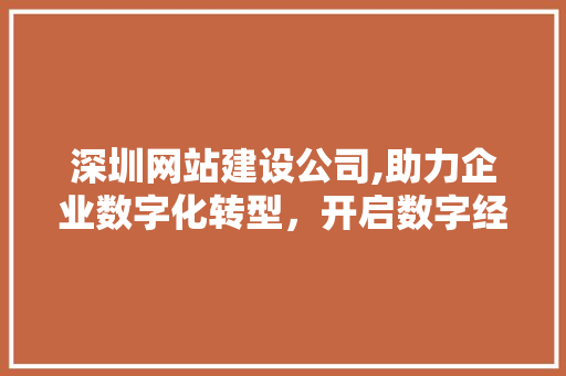 深圳网站建设公司,助力企业数字化转型，开启数字经济发展新篇章 深圳网站建设公司,助力企业数字化转型，开启数字经济发展新篇章 必应SEO