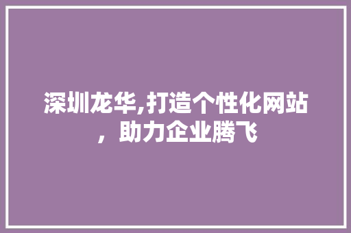 深圳龙华,打造个性化网站，助力企业腾飞