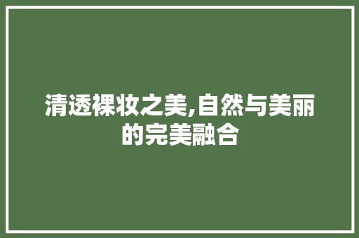 清透裸妆之美,自然与美丽的完美融合 清透裸妆之美,自然与美丽的完美融合 搜狗SEO