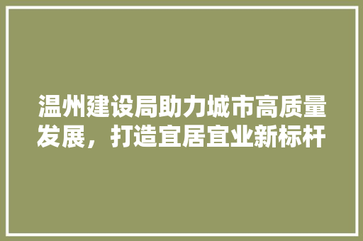 温州建设局助力城市高质量发展，打造宜居宜业新标杆