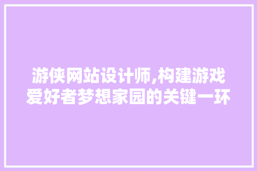 游侠网站设计师,构建游戏爱好者梦想家园的关键一环 游侠网站设计师,构建游戏爱好者梦想家园的关键一环 神马SEO