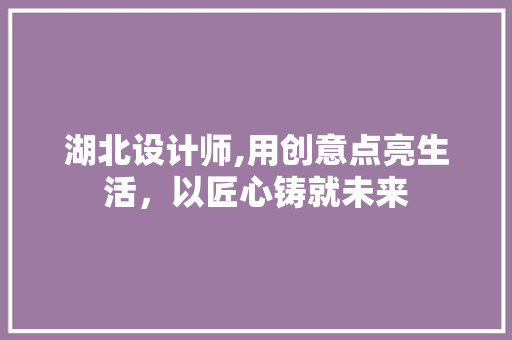 湖北设计师,用创意点亮生活，以匠心铸就未来 湖北设计师,用创意点亮生活，以匠心铸就未来 百度SEO