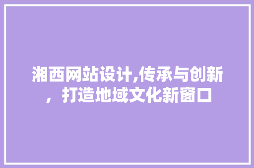 湘西网站设计,传承与创新，打造地域文化新窗口 湘西网站设计,传承与创新，打造地域文化新窗口 神马SEO