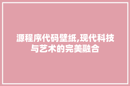 源程序代码壁纸,现代科技与艺术的完美融合 源程序代码壁纸,现代科技与艺术的完美融合 SEO关键词