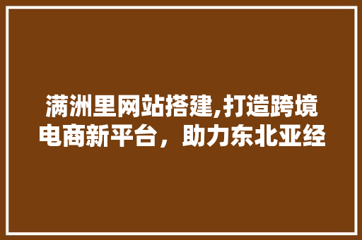 满洲里网站搭建,打造跨境电商新平台，助力东北亚经济繁荣 满洲里网站搭建,打造跨境电商新平台，助力东北亚经济繁荣 SEO关键词