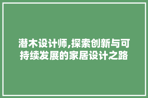 潜木设计师,探索创新与可持续发展的家居设计之路 潜木设计师,探索创新与可持续发展的家居设计之路 搜狗SEO