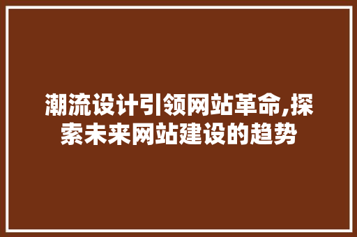 潮流设计引领网站革命,探索未来网站建设的趋势 潮流设计引领网站革命,探索未来网站建设的趋势 百度SEO