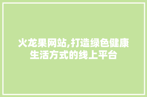 火龙果网站,打造绿色健康生活方式的线上平台 火龙果网站,打造绿色健康生活方式的线上平台 神马SEO