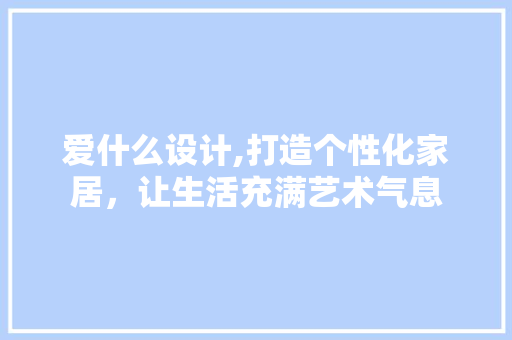 爱什么设计,打造个性化家居，让生活充满艺术气息 爱什么设计,打造个性化家居，让生活充满艺术气息 百度SEO