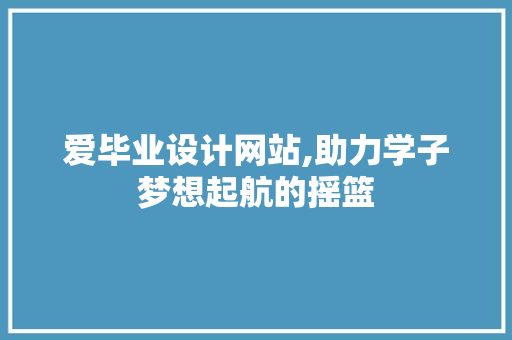 爱毕业设计网站,助力学子梦想起航的摇篮 爱毕业设计网站,助力学子梦想起航的摇篮 百度SEO