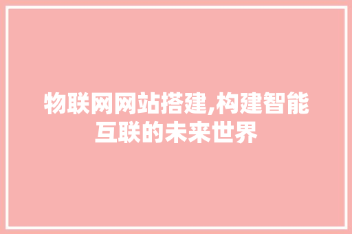 物联网网站搭建,构建智能互联的未来世界 物联网网站搭建,构建智能互联的未来世界 神马SEO