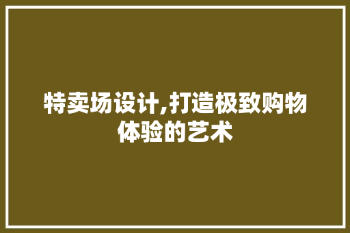 特卖场设计,打造极致购物体验的艺术 特卖场设计,打造极致购物体验的艺术 网站建设公司
