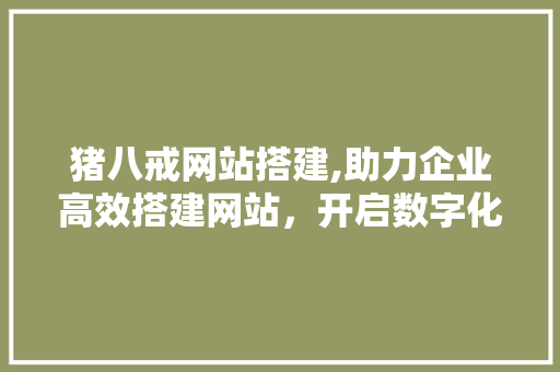 猪八戒网站搭建,助力企业高效搭建网站，开启数字化转型新篇章 猪八戒网站搭建,助力企业高效搭建网站，开启数字化转型新篇章 搜狗SEO