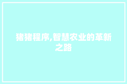 猪猪程序,智慧农业的革新之路 神马SEO 猪猪程序,智慧农业的革新之路 猪猪程序,智慧农业的革新之路 神马SEO
