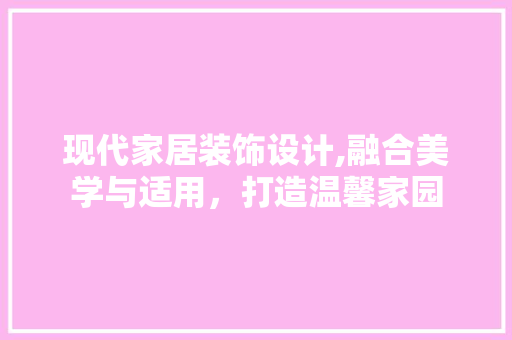 现代家居装饰设计,融合美学与适用，打造温馨家园 现代家居装饰设计,融合美学与适用，打造温馨家园 SEO关键词