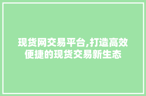 现货网交易平台,打造高效便捷的现货交易新生态 现货网交易平台,打造高效便捷的现货交易新生态 必应SEO