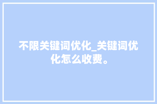 不限关键词优化_关键词优化怎么收费。 不限关键词优化_关键词优化怎么收费。 SEO关键词