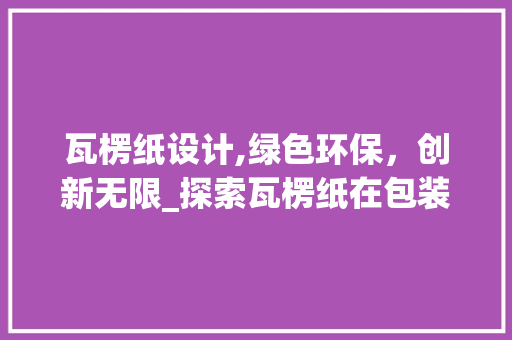 瓦楞纸设计,绿色环保，创新无限_探索瓦楞纸在包装领域的无限可能 瓦楞纸设计,绿色环保，创新无限_探索瓦楞纸在包装领域的无限可能 必应SEO
